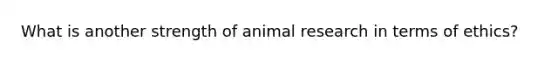 What is another strength of animal research in terms of ethics?