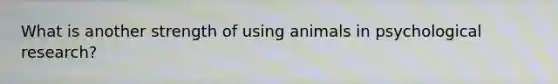 What is another strength of using animals in psychological research?