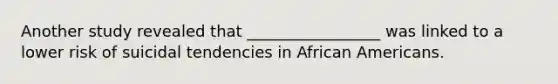 Another study revealed that _________________ was linked to a lower risk of suicidal tendencies in African Americans.