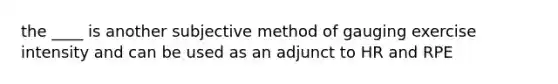 the ____ is another subjective method of gauging exercise intensity and can be used as an adjunct to HR and RPE