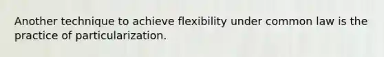 Another technique to achieve flexibility under common law is the practice of particularization.