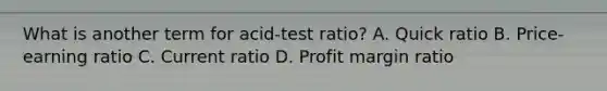 What is another term for acid-test ratio? A. Quick ratio B. Price-earning ratio C. Current ratio D. Profit margin ratio