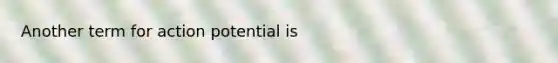 Another term for action potential is