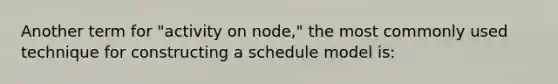 Another term for "activity on node," the most commonly used technique for constructing a schedule model is: