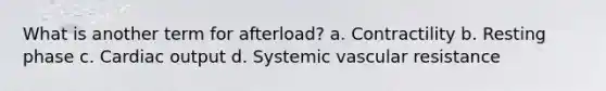 What is another term for afterload? a. Contractility b. Resting phase c. Cardiac output d. Systemic vascular resistance