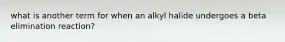 what is another term for when an alkyl halide undergoes a beta elimination reaction?