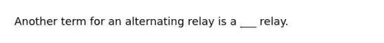 Another term for an alternating relay is a ___ relay.