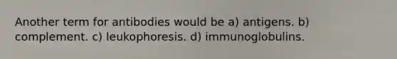 Another term for antibodies would be a) antigens. b) complement. c) leukophoresis. d) immunoglobulins.