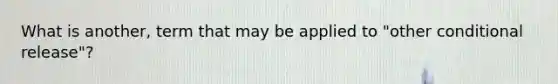 What is another, term that may be applied to "other conditional release"?