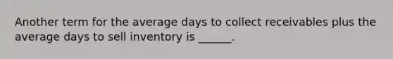 Another term for the average days to collect receivables plus the average days to sell inventory is ______.