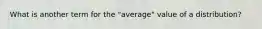 What is another term for the "average" value of a distribution?