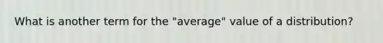 What is another term for the "average" value of a distribution?