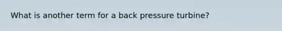 What is another term for a back pressure turbine?