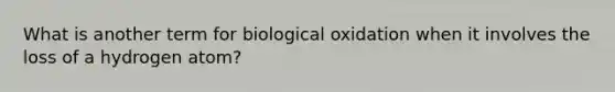 What is another term for biological oxidation when it involves the loss of a hydrogen atom?