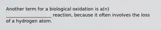 Another term for a biological oxidation is a(n) ____________________ reaction, because it often involves the loss of a hydrogen atom.