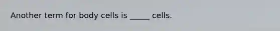Another term for body cells is _____ cells.