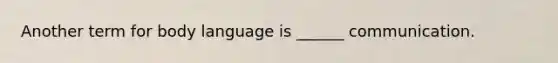 Another term for body language is ______ communication.