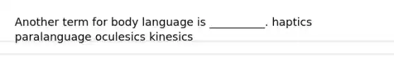 Another term for body language is __________. haptics paralanguage oculesics kinesics