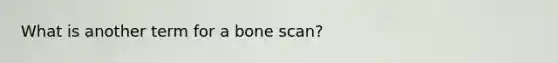 What is another term for a bone scan?