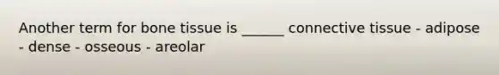 Another term for bone tissue is ______ connective tissue - adipose - dense - osseous - areolar