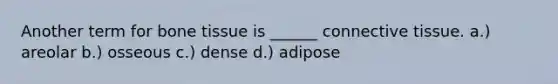 Another term for bone tissue is ______ connective tissue. a.) areolar b.) osseous c.) dense d.) adipose