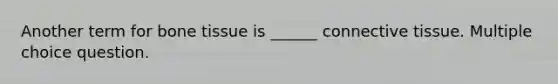 Another term for bone tissue is ______ connective tissue. Multiple choice question.