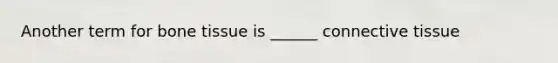 Another term for bone tissue is ______ connective tissue