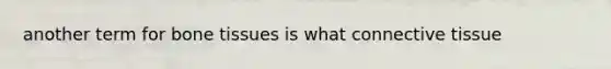 another term for bone tissues is what connective tissue