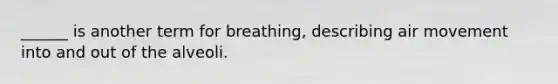 ______ is another term for breathing, describing air movement into and out of the alveoli.