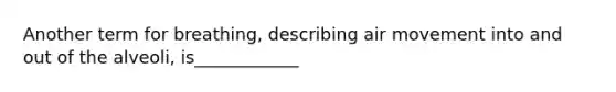 Another term for breathing, describing air movement into and out of the alveoli, is____________
