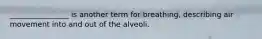 ________________ is another term for breathing, describing air movement into and out of the alveoli.