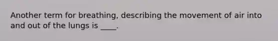 Another term for breathing, describing the movement of air into and out of the lungs is ____.