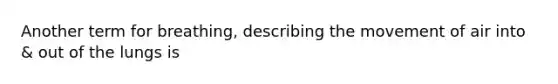 Another term for breathing, describing the movement of air into & out of the lungs is