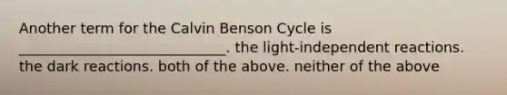 Another term for the Calvin Benson Cycle is _____________________________. the light-independent reactions. the dark reactions. both of the above. neither of the above