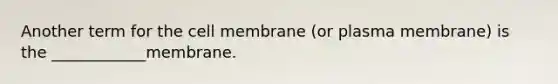 Another term for the cell membrane (or plasma membrane) is the ____________membrane.