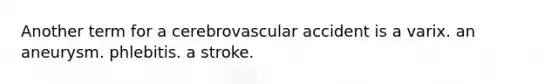 Another term for a cerebrovascular accident is a varix. an aneurysm. phlebitis. a stroke.