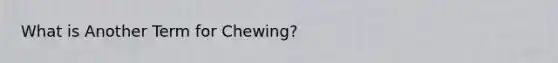 What is Another Term for Chewing?