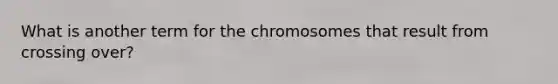 What is another term for the chromosomes that result from crossing over?