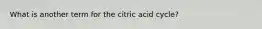 What is another term for the citric acid cycle?