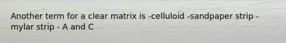 Another term for a clear matrix is -celluloid -sandpaper strip -mylar strip - A and C