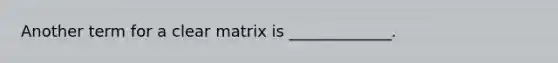 Another term for a clear matrix is _____________.