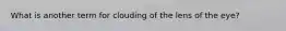 What is another term for clouding of the lens of the eye?