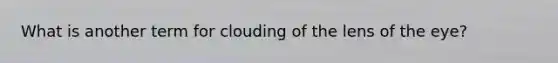 What is another term for clouding of the lens of the eye?