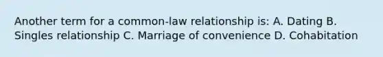 Another term for a common-law relationship is: A. Dating B. Singles relationship C. Marriage of convenience D. Cohabitation