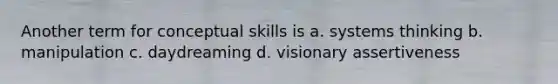 Another term for conceptual skills is a. systems thinking b. manipulation c. daydreaming d. visionary assertiveness