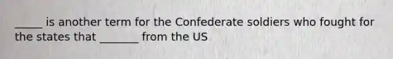 _____ is another term for the Confederate soldiers who fought for the states that _______ from the US