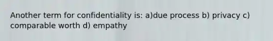 Another term for confidentiality is: a)due process b) privacy c) comparable worth d) empathy