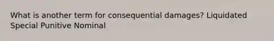 What is another term for consequential damages? Liquidated Special Punitive Nominal