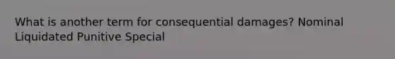 What is another term for consequential damages? Nominal Liquidated Punitive Special