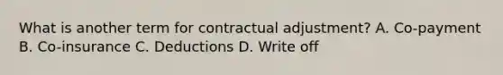 What is another term for contractual adjustment? A. Co-payment B. Co-insurance C. Deductions D. Write off